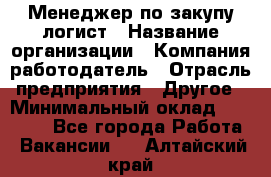 Менеджер по закупу-логист › Название организации ­ Компания-работодатель › Отрасль предприятия ­ Другое › Минимальный оклад ­ 20 000 - Все города Работа » Вакансии   . Алтайский край